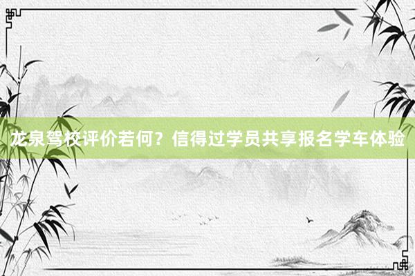 龙泉驾校评价若何？信得过学员共享报名学车体验