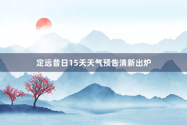 定远昔日15天天气预告清新出炉