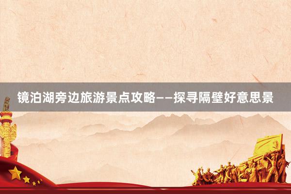 镜泊湖旁边旅游景点攻略——探寻隔壁好意思景