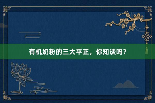 有机奶粉的三大平正，你知谈吗？