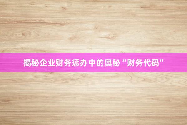 揭秘企业财务惩办中的奥秘“财务代码”